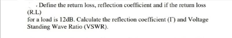 Define the return loss, reflection coefficient and if the return loss
(R.L)
for a load is 12dB. Calculate the reflection coefficient (I) and Voltage
Standing Wave Ratio (VSWR).