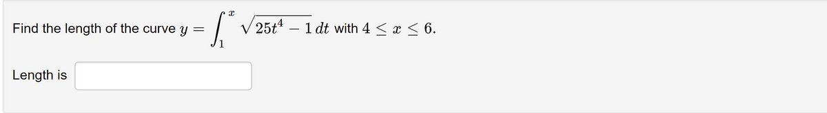 Find the length of the curve y
V 25t4 – 1 dt with 4 < x < 6.
Length is
