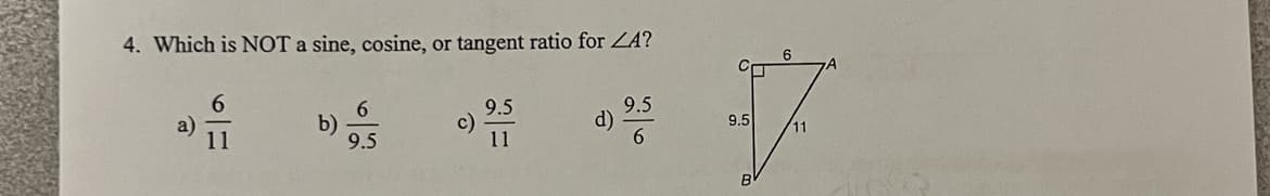 4. Which is NOT a sine, cosine, or tangent ratio for ZA?
6
a)
11
6.
b)
9.5
9.5
c)
11
9.5
d)
6.
9.5
11
