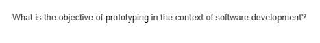 What is the objective of prototyping in the context of software development?
