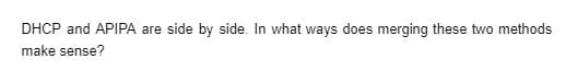 DHCP and APIPA are side by side. In what ways does merging these two methods
make sense?
