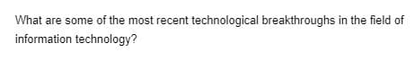 What are some of the most recent technological breakthroughs in the field of
information technology?
