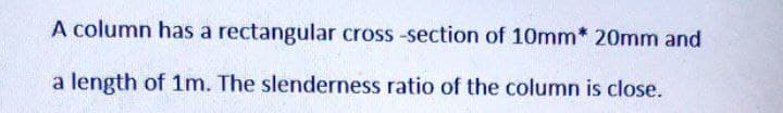 A column has a rectangular cross -section of 10mm* 20mm and
a length of 1m. The slenderness ratio of the column is close.
