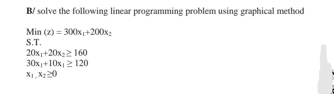 B/ solve the following linear programming problem using graphical method
Min (z) = 300x₁+200x2
S.T.
20x1+20x2160
30x₁+10x₁ ≥ 120
X1, X₂20