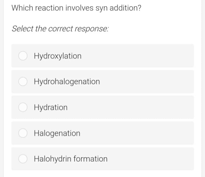 Which reaction involves syn addition?
Select the correct response.:
Hydroxylation
Hydrohalogenation
O Hydration
Halogenation
Halohydrin formation
