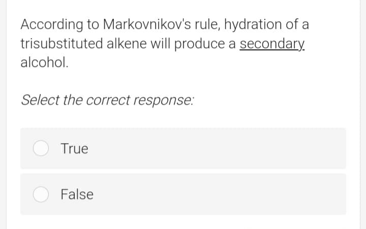 According to Markovnikov's rule, hydration of a
trisubstituted alkene will produce a secondary.
alcohol.
Select the correct response.:
True
False
