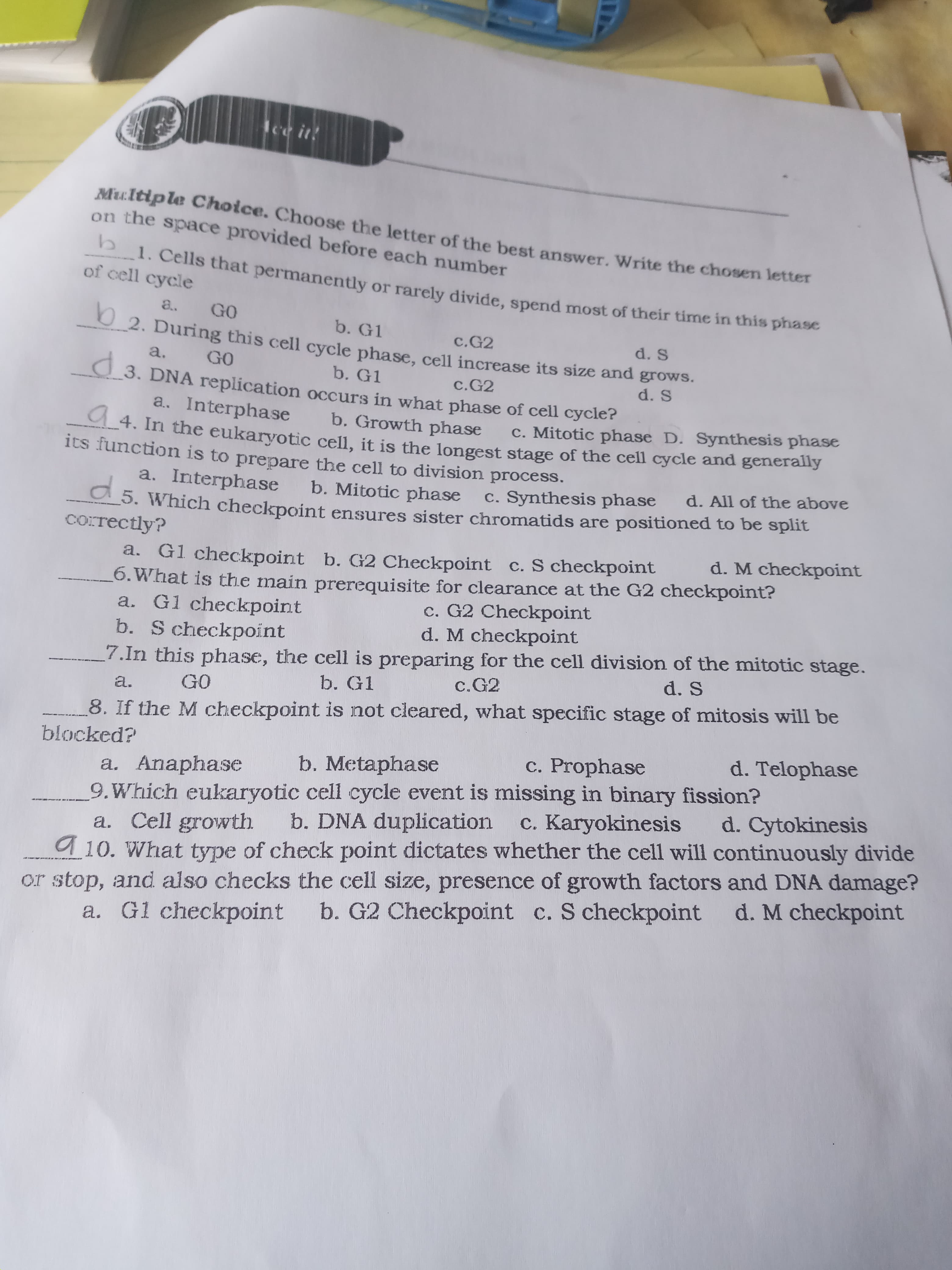 of the best answer. Write the chosen letter
d before each number
1. Cells that permanently or rarely divide, spend most of their time in this phasse
of cell cycle
a..
GO
b. G1
c.G2
d. S
2. During this cell cycle phase, cell increase its size and TOUO
a.
GO
h G1
d.
3. DN
