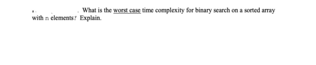 What is the worst case time complexity for binary search on a sorted array
with n elements? Explain.
