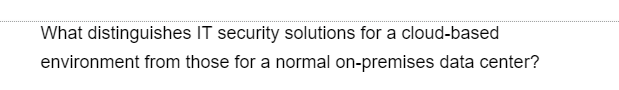 What distinguishes IT security solutions for a cloud-based
environment from those for a normal on-premises data center?