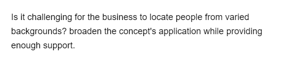 Is it challenging for the business to locate people from varied
backgrounds? broaden the concept's application while providing
enough support.