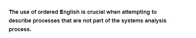 The use of ordered English is crucial when attempting to
describe processes that are not part of the systems analysis
process.