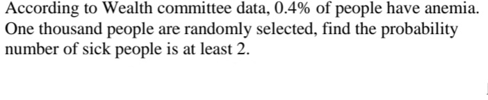 According to Wealth committee data, 0.4% of people have anemia.
One thousand people are randomly selected, find the probability
number of sick people is at least 2.
