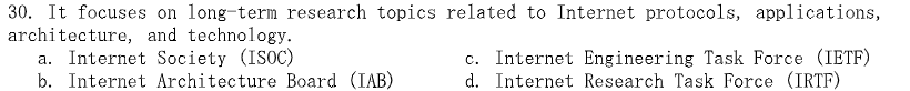 30. It focuses on long-term research topics related to Internet protocols, applications,
architecture, and technology.
a. Internet Society (ISOC)
b. Internet Architecture Board (IAB)
c. Internet Engineering Task Force (IETF)
d. Internet Research Task Force (IRTF)