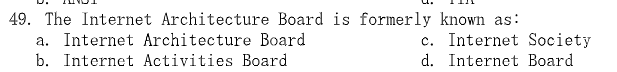 49. The Internet Architecture Board is formerly known as:
a. Internet Architecture Board
b. Internet Activities Board.
c. Internet Society
d. Internet Board.