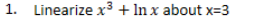 1. Linearize x³ + In x about x=3