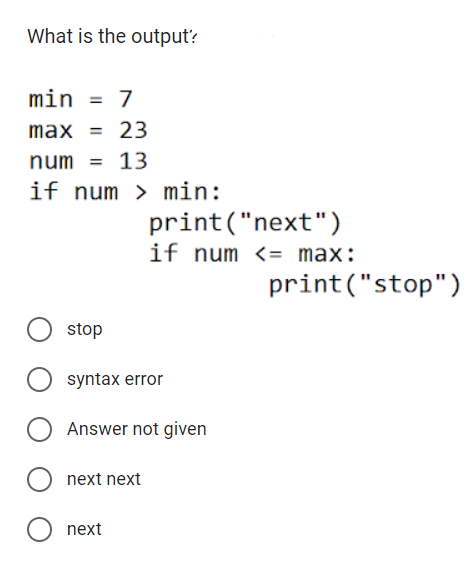 What is the output?
min = 7
max = 23
num =
13
if num > min:
stop
syntax error
O Answer not given
next next
print("next")
if num <= max:
O next
print("stop")