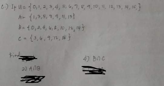 0:) I U= {0,1, 2, 3,4, 5, 4, 7, e, 9,10, 1, 12, 13, 14, 15}
A> {1,3,5, 7,1, , 13}
B= 10,2,4, u, 8, 10, 12, 143
c = {3,4,9,12, 15 }
tind
4) Bne
2) ANB
