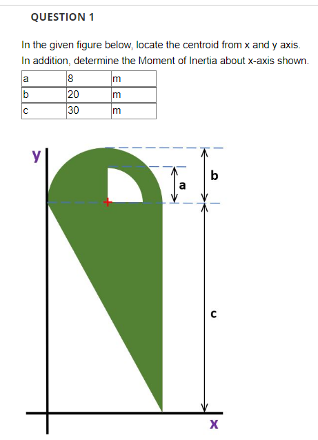 QUESTION 1
In the given figure below, locate the centroid from x and y axis.
In addition, determine the Moment of Inertia about x-axis shown.
8
20
30
a
m
b
m
m
b
E E E
