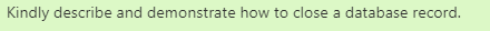 Kindly describe and demonstrate how to close a database record.
