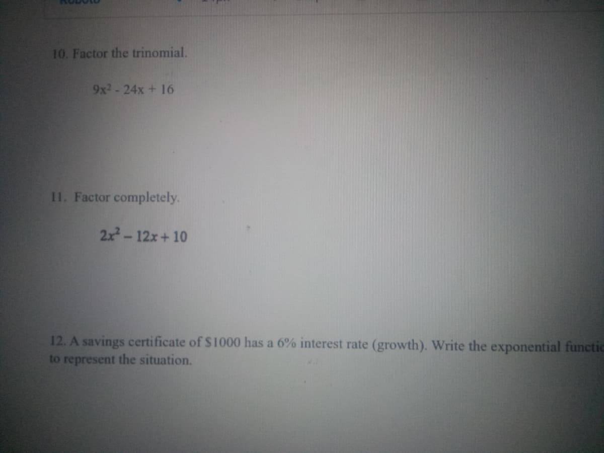 10. Factor the trinomial.
9x2-24x + 16
11. Factor completely.
2x-12x+10
12. A savings certificate of $1000 has a 6% interest rate (growth). Write the exponential functic
to represent the situation.
