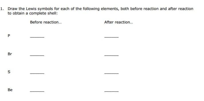 Draw the Lewis symbols for each of the following elements, both before reaction and after reaction
to obtain a complete shell:
Before reaction.
After reaction.
P
Br
Be
