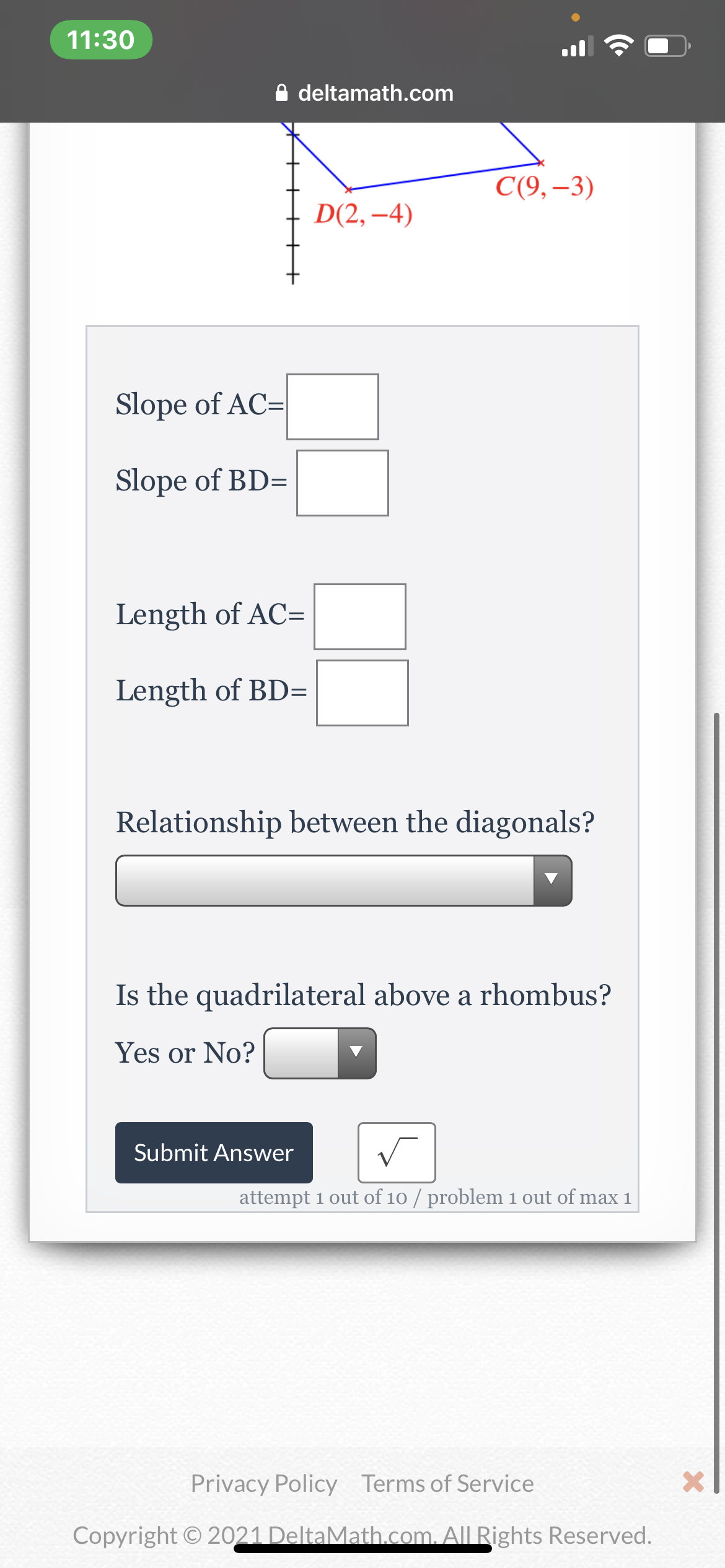 11:30
A deltamath.com
C(9,–3)
D(2, –4)
Slope of AC=
Slope of BD=
Length of AC=
Length of BD=
Relationship between the diagonals?
Is the quadrilateral above a rhombus?
Yes or No?
Submit Answer
attempt 1 out of 10 / problem 1 out of max 1
Privacy Policy Terms of Service
Copyright © 2021 DeltaMath.com. All Rights Reserved.
