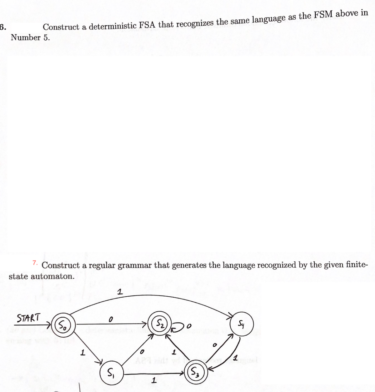 6.
Construct a deterministic FSA that recognizes the same language as the FSM above in
Number 5.
7. Construct a regular grammar that generates the language recognized by the given finite-
state automaton.
1
START
Sy
1
S,
(S)
1
