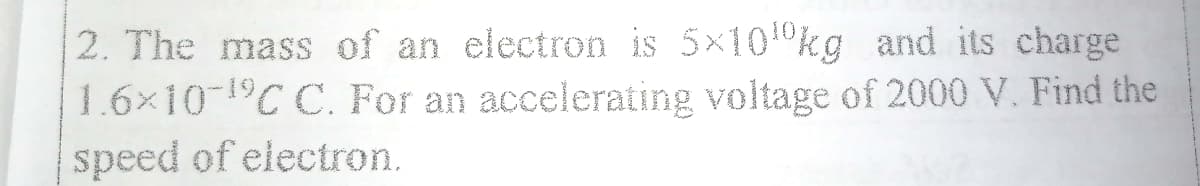 2. The mass of an electron is 5×100kg and its charge
1.6x10-1C C. For an accelerating voltage of 2000 V. Find the
speed of electron.
