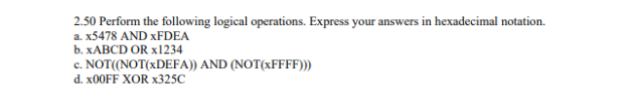 2.50 Perform the following logical operations. Express your answers in hexadecimal notation.
a. x5478 AND XFDEA
b. XABCD OR x1234
c. NOT((NOT(XDEFA)) AND (NOT(XFFFF)))
d. X00FF XOR ×325C
