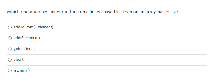 Which operation has faster run time on a linked-based list than on an array-based list?
addToFront(E element)
add(E element)
get(int index)
clear()
isEmpty()
