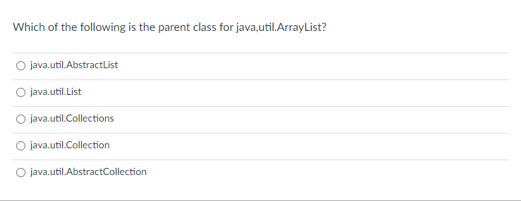 Which of the following is the parent class for java,util.ArrayList?
O java.util.AbstractList
O java.util.List
java.util.Collections
O java.util.Collection
O java.util.AbstractCollection
