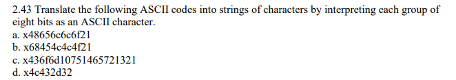 2.43 Translate the following ASCII codes into strings of characters by interpreting each group of
eight bits as an ASCII character.
a. x48656c6c6f21
b. x68454c4c4f21
c. x436f6d10751465721321
d. x4c432d32
