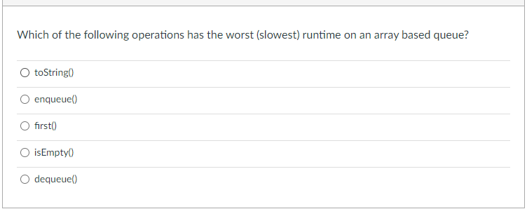 Which of the following operations has the worst (slowest) runtime on an array based queue?
toString()
enqueue()
fırst()
isEmpty()
dequeue()
