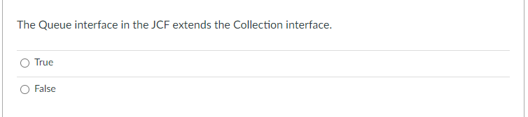 The Queue interface in the JCF extends the Collection interface.
True
False
