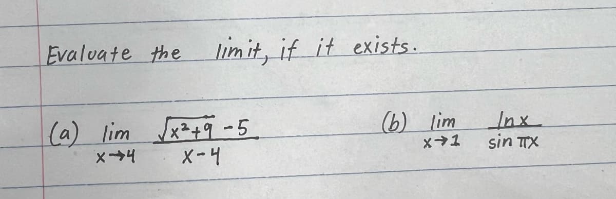 Evaluate the limit, if it exists.
(a) lim √x² +9 -5
X-4
X-4
(b) lim
X→1
Inx
sin TTX