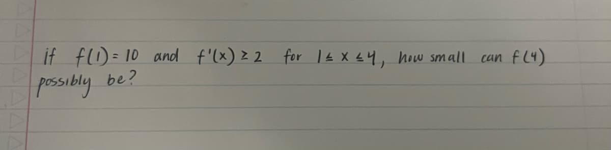 if f(1) = 10 and f'(x) = 2 for 1 ≤ x ≤4, how small
possibly be?
can
f (4)