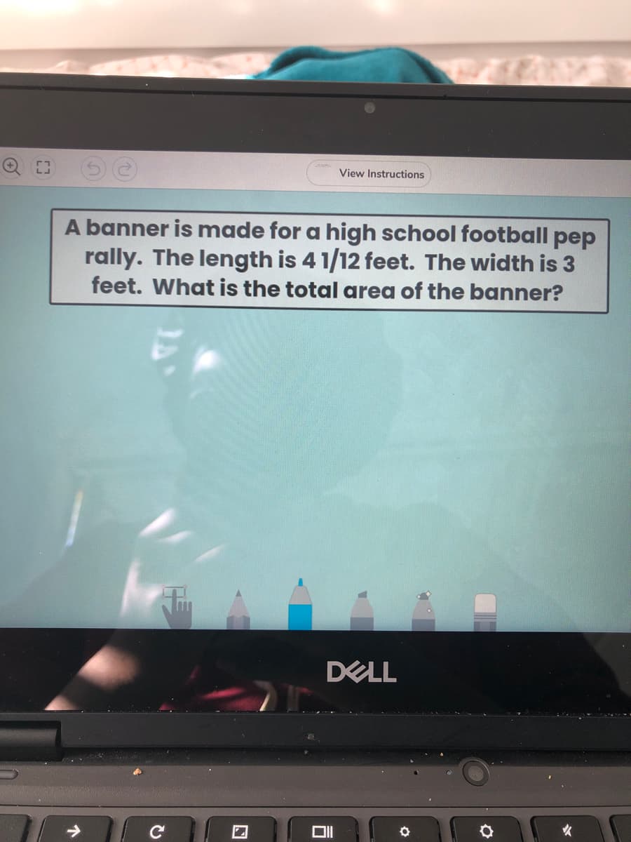 Q E3
View Instructions
A banner is made for a high school football pep
rally. The length is 4 1/12 feet. The width is 3
feet. What is the total area of the banner?
DELL
