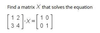 Find a matrix X that solves the equation
[:]
x-[:]
12
·X=
3 4
0 1
