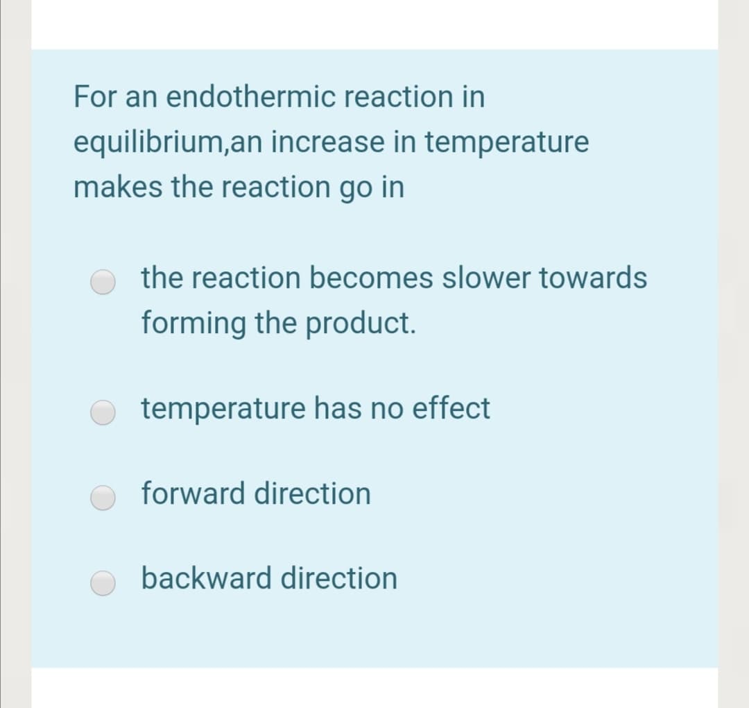 For an endothermic reaction in
equilibrium,an increase in temperature
makes the reaction go in
the reaction becomes slower towards
forming the product.
temperature has no effect
forward direction
backward direction
