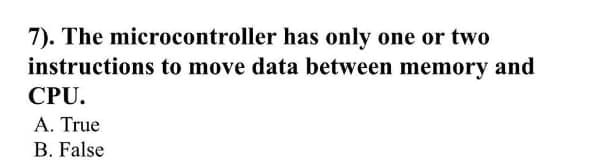 7). The microcontroller has only one or two
instructions to move data between memory and
CPU.
A. True
B. False