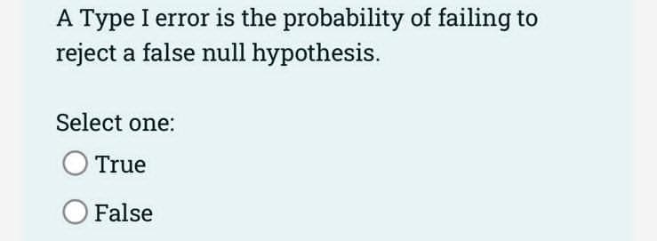 A Type I error is the probability of failing to
reject a false null hypothesis.
Select one:
True
False