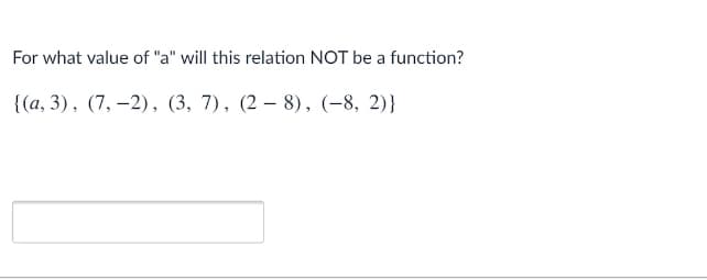 For what value of "a" will this relation NOT be a function?
{ (а, 3), (7, —2), (3, 7), (2 — 8), (-8, 2)}
