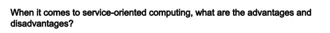 When it comes to service-oriented computing, what are the advantages and
disadvantages?
