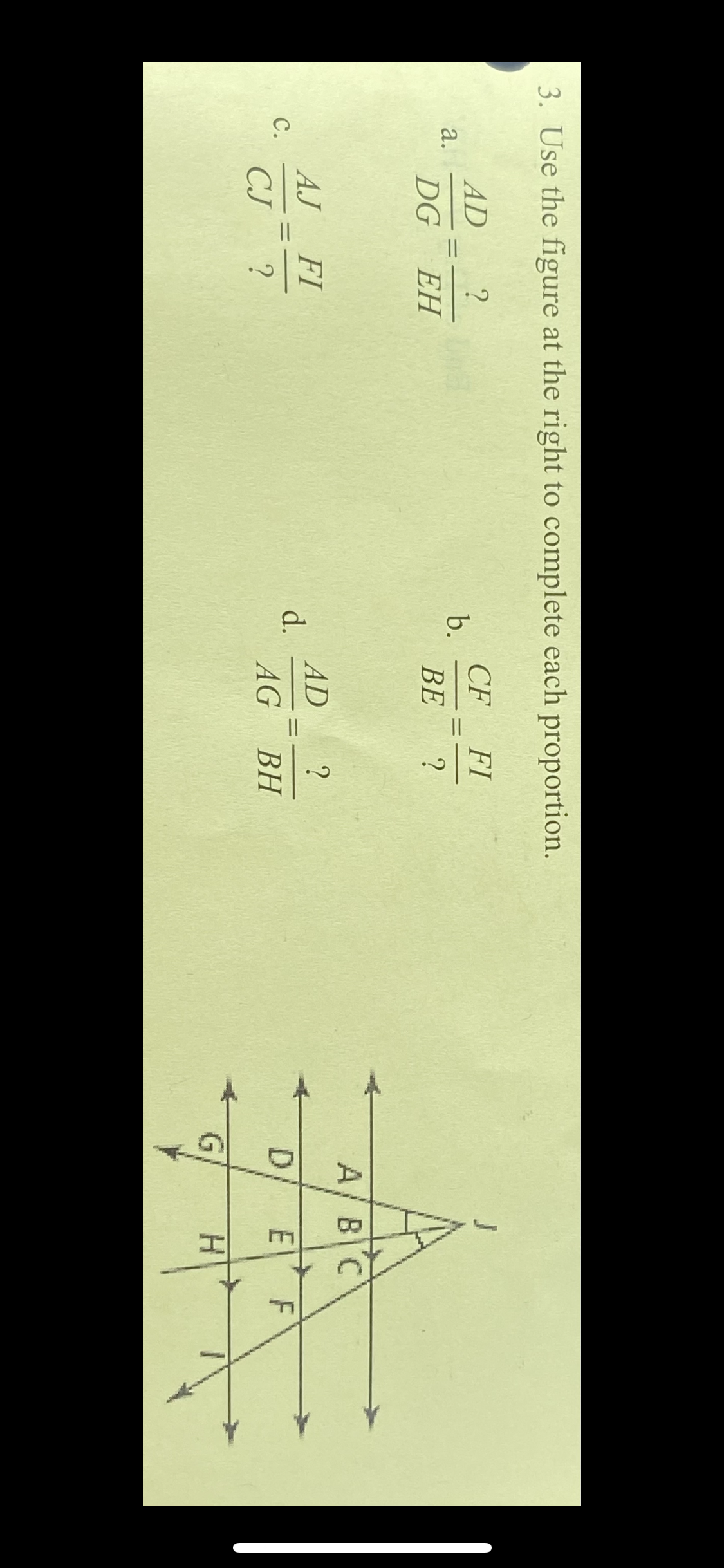 3. Use the figure at the right to complete each proportion.
AD
CF
b.
ВЕ
FI
а.
%3D
%3D
DG
EH
A/ BC
AJ
AD
d.
AG
FI
С.
%3D
CJ ?
ВН
D/
H.
