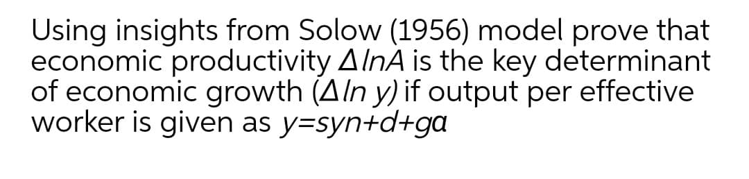 Using insights from Solow (1956) model prove that
economic productivity AlnA is the key determinant
of economic growth (Aln y) if output per effective
worker is given as y=syn+d+ga
