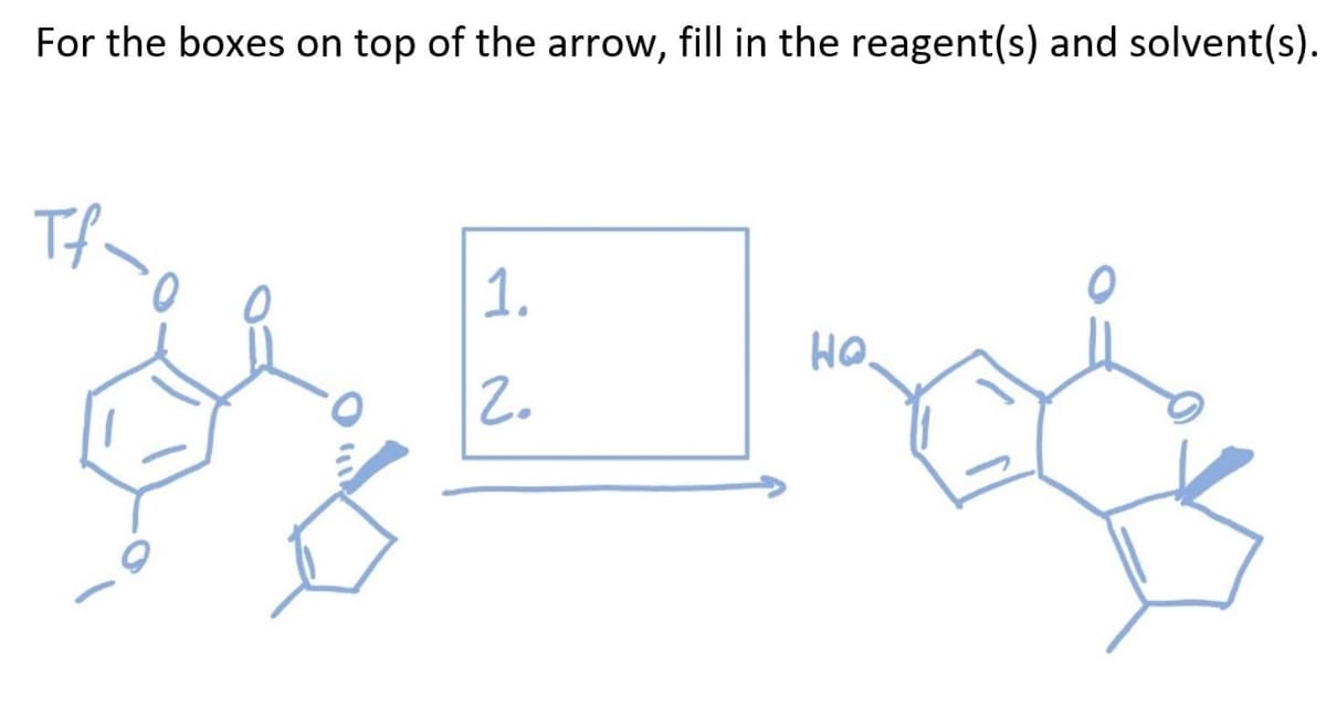 For the boxes on top of the arrow, fill in the reagent(s) and solvent(s).
Tf-
1.
HQ.
2.