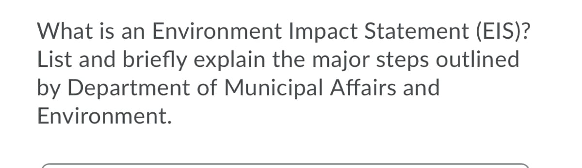 What is an Environment Impact Statement (EIS)?
List and briefly explain the major steps outlined
by Department of Municipal Affairs and
Environment.
