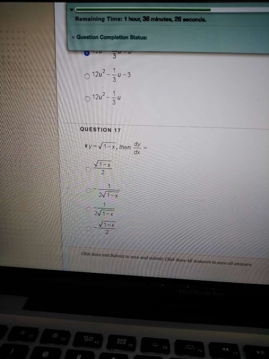 Remaining Time: 1 hour, 36 minutes, 26 seconds.
* Question Completion Status:
O T20
12u2-
-U- 3
O 12u?-
QUESTION 17
dy
If y =V1-x, then
dx
V1-x
2.
2/1-x
V1-x
2
Click Save and Submit to save and submit, Click Satle All Answers to save all answers.
F2
FA
%23
1/3
