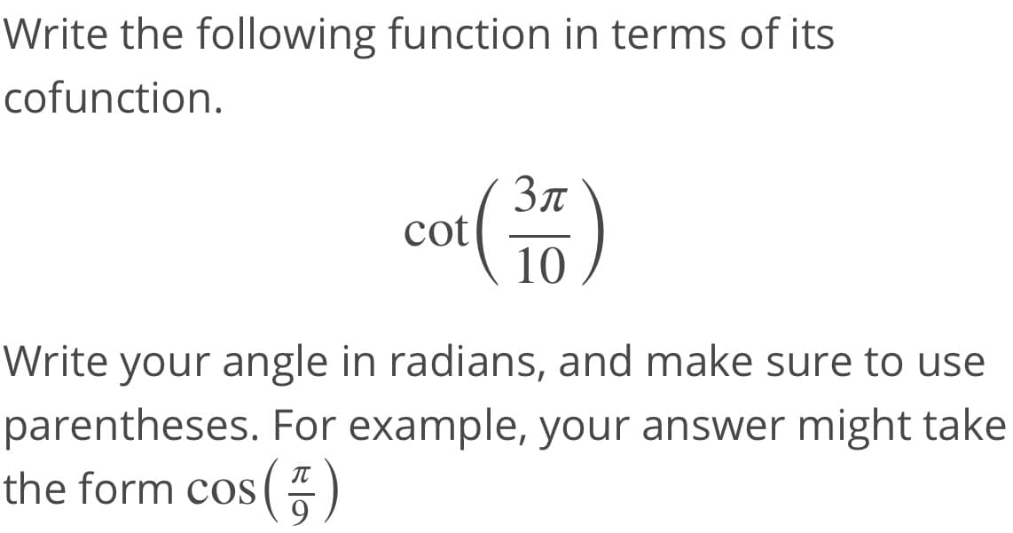 Write the following function in terms of its
cofunction.
Зл
cot
10
Write your angle in radians, and make sure to use
parentheses. For example, your answer might take
the form cos(
IT
