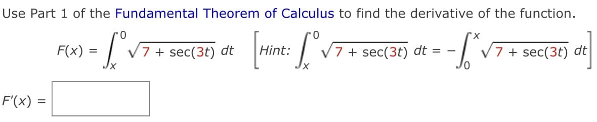 Use Part 1 of the Fundamental Theorem of Calculus to find the derivative of the function.
F(x)
7 + sec(3t) dt
Hint:
7 + sec(3t) dt = –
V7 + sec(3t) dt
F'(x) =
